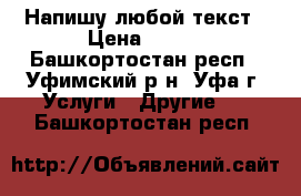 Напишу любой текст › Цена ­ 100 - Башкортостан респ., Уфимский р-н, Уфа г. Услуги » Другие   . Башкортостан респ.